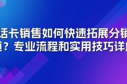 电话卡销售如何快速拓展分销渠道？专业流程和实用技巧详解