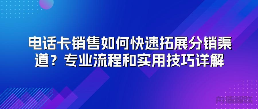 电话卡销售如何快速拓展分销渠道？专业流程和实用技巧详解