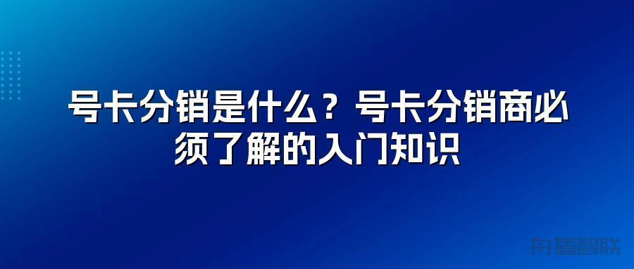 号卡分销是什么？号卡分销商必须了解的入门知识